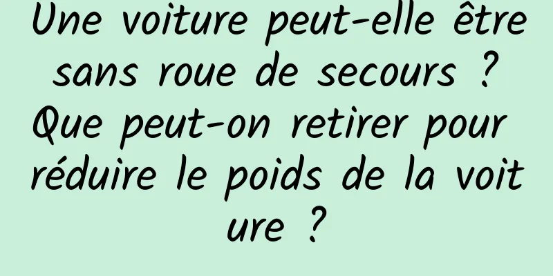 Une voiture peut-elle être sans roue de secours ? Que peut-on retirer pour réduire le poids de la voiture ?