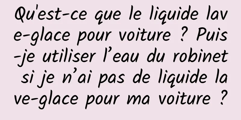 Qu'est-ce que le liquide lave-glace pour voiture ? Puis-je utiliser l’eau du robinet si je n’ai pas de liquide lave-glace pour ma voiture ?
