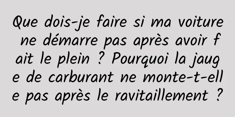 Que dois-je faire si ma voiture ne démarre pas après avoir fait le plein ? Pourquoi la jauge de carburant ne monte-t-elle pas après le ravitaillement ?