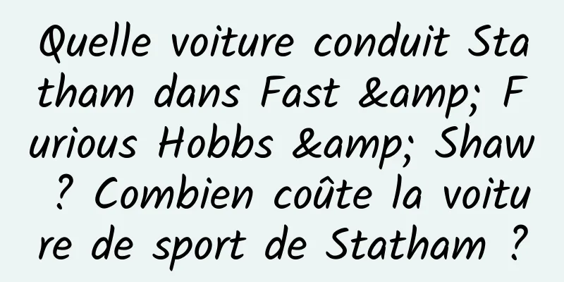 Quelle voiture conduit Statham dans Fast & Furious Hobbs & Shaw ? Combien coûte la voiture de sport de Statham ?