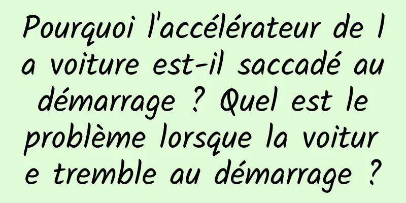 Pourquoi l'accélérateur de la voiture est-il saccadé au démarrage ? Quel est le problème lorsque la voiture tremble au démarrage ?