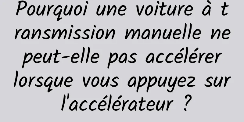 Pourquoi une voiture à transmission manuelle ne peut-elle pas accélérer lorsque vous appuyez sur l'accélérateur ?
