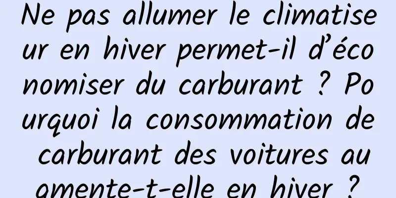 Ne pas allumer le climatiseur en hiver permet-il d’économiser du carburant ? Pourquoi la consommation de carburant des voitures augmente-t-elle en hiver ?