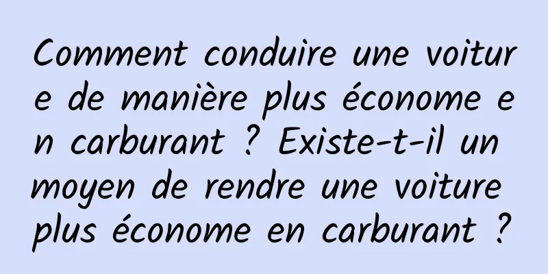 Comment conduire une voiture de manière plus économe en carburant ? Existe-t-il un moyen de rendre une voiture plus économe en carburant ?