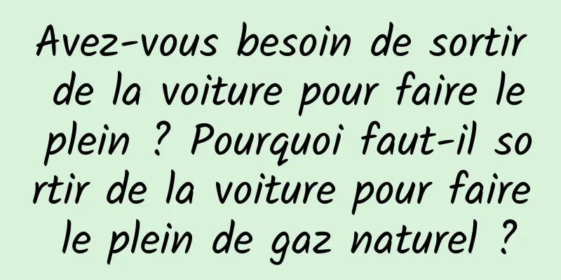 Avez-vous besoin de sortir de la voiture pour faire le plein ? Pourquoi faut-il sortir de la voiture pour faire le plein de gaz naturel ?