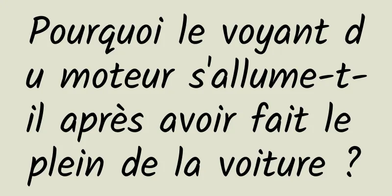 Pourquoi le voyant du moteur s'allume-t-il après avoir fait le plein de la voiture ?