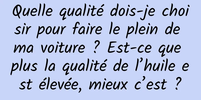 Quelle qualité dois-je choisir pour faire le plein de ma voiture ? Est-ce que plus la qualité de l’huile est élevée, mieux c’est ?