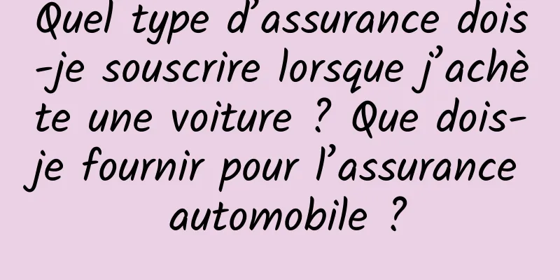 Quel type d’assurance dois-je souscrire lorsque j’achète une voiture ? Que dois-je fournir pour l’assurance automobile ?