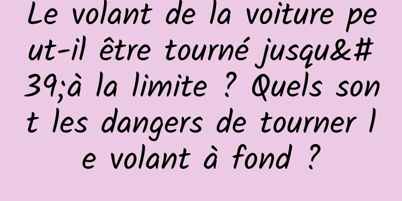Le volant de la voiture peut-il être tourné jusqu'à la limite ? Quels sont les dangers de tourner le volant à fond ?