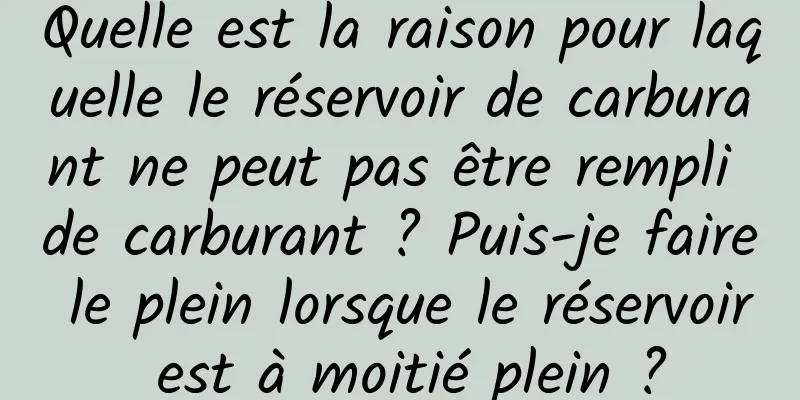 Quelle est la raison pour laquelle le réservoir de carburant ne peut pas être rempli de carburant ? Puis-je faire le plein lorsque le réservoir est à moitié plein ?