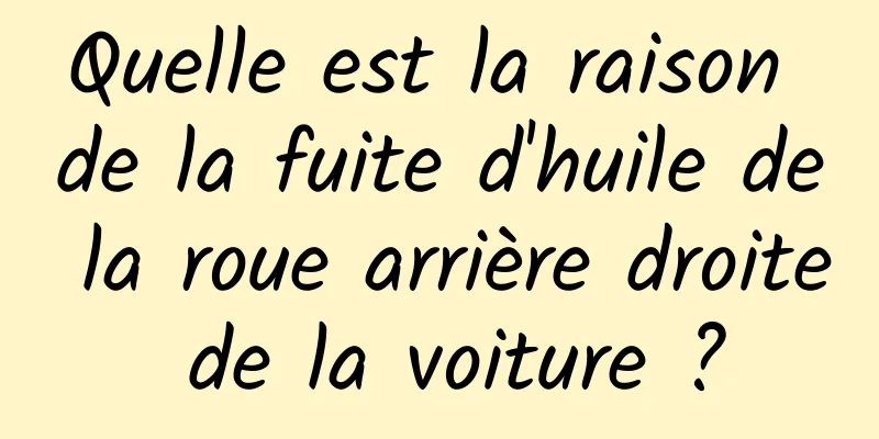 Quelle est la raison de la fuite d'huile de la roue arrière droite de la voiture ?