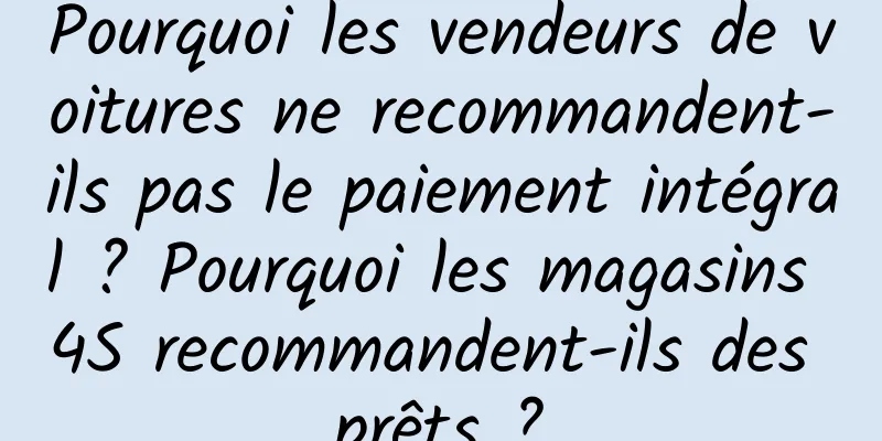 Pourquoi les vendeurs de voitures ne recommandent-ils pas le paiement intégral ? Pourquoi les magasins 4S recommandent-ils des prêts ?
