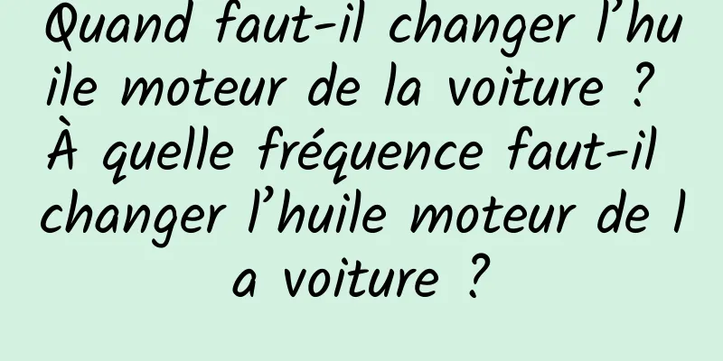 Quand faut-il changer l’huile moteur de la voiture ? À quelle fréquence faut-il changer l’huile moteur de la voiture ?