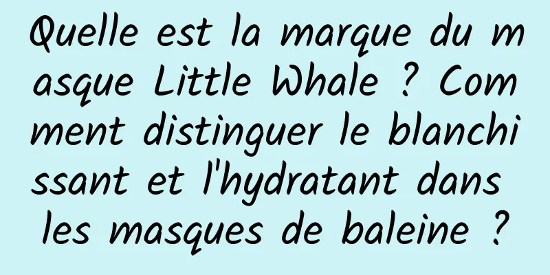 Quelle est la marque du masque Little Whale ? Comment distinguer le blanchissant et l'hydratant dans les masques de baleine ?
