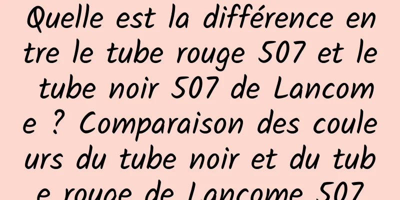 Quelle est la différence entre le tube rouge 507 et le tube noir 507 de Lancome ? Comparaison des couleurs du tube noir et du tube rouge de Lancome 507