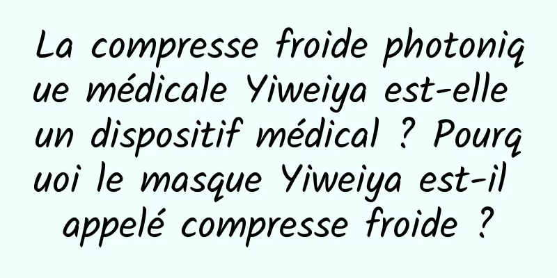 La compresse froide photonique médicale Yiweiya est-elle un dispositif médical ? Pourquoi le masque Yiweiya est-il appelé compresse froide ?