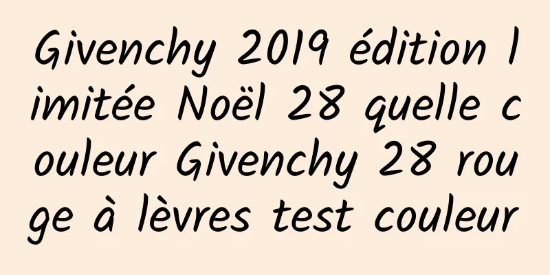 Givenchy 2019 édition limitée Noël 28 quelle couleur Givenchy 28 rouge à lèvres test couleur