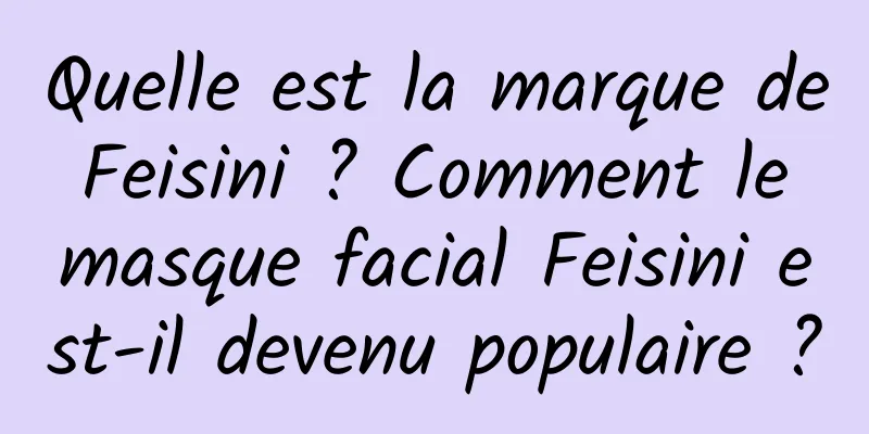 Quelle est la marque de Feisini ? Comment le masque facial Feisini est-il devenu populaire ?