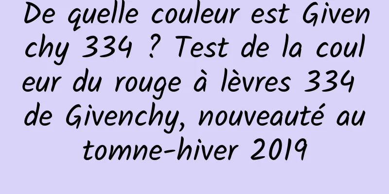 De quelle couleur est Givenchy 334 ? Test de la couleur du rouge à lèvres 334 de Givenchy, nouveauté automne-hiver 2019