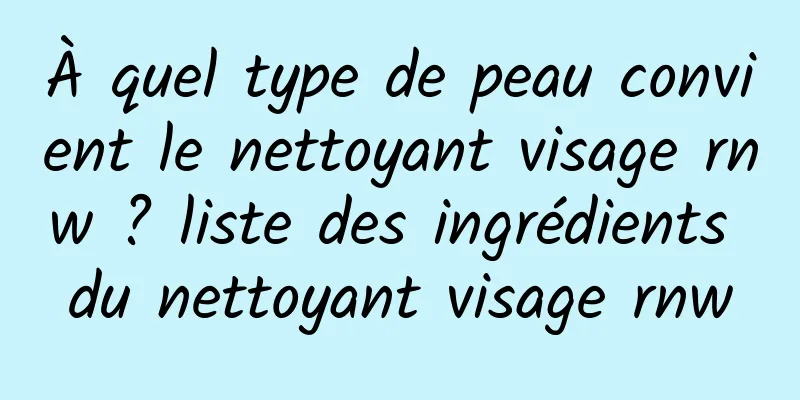 À quel type de peau convient le nettoyant visage rnw ? liste des ingrédients du nettoyant visage rnw