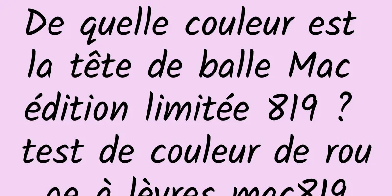 De quelle couleur est la tête de balle Mac édition limitée 819 ? test de couleur de rouge à lèvres mac819