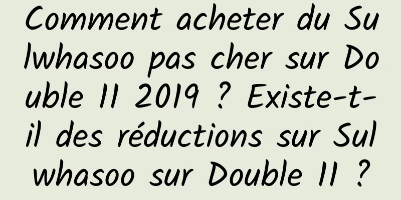 Comment acheter du Sulwhasoo pas cher sur Double 11 2019 ? Existe-t-il des réductions sur Sulwhasoo sur Double 11 ?