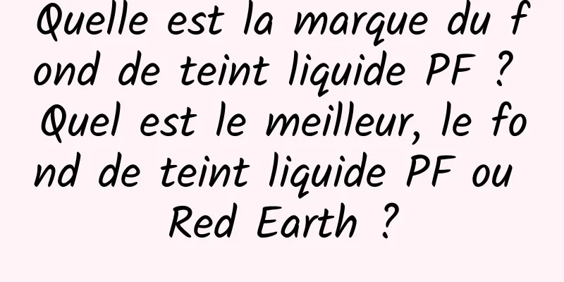 Quelle est la marque du fond de teint liquide PF ? Quel est le meilleur, le fond de teint liquide PF ou Red Earth ?