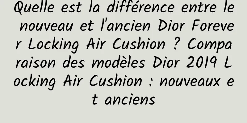 Quelle est la différence entre le nouveau et l'ancien Dior Forever Locking Air Cushion ? Comparaison des modèles Dior 2019 Locking Air Cushion : nouveaux et anciens