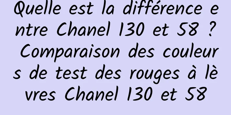 Quelle est la différence entre Chanel 130 et 58 ? Comparaison des couleurs de test des rouges à lèvres Chanel 130 et 58
