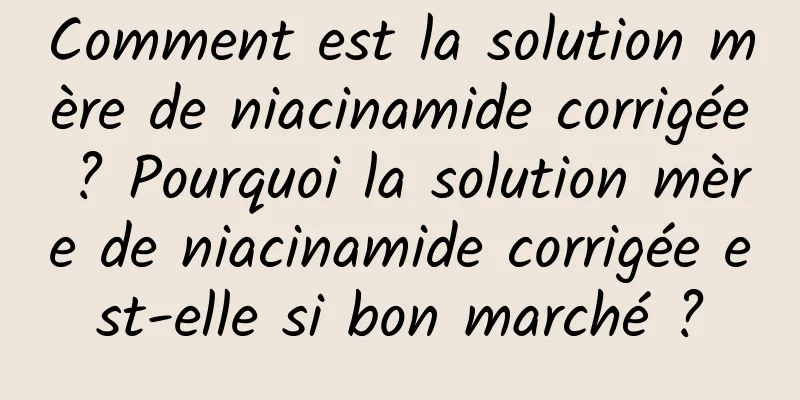 Comment est la solution mère de niacinamide corrigée ? Pourquoi la solution mère de niacinamide corrigée est-elle si bon marché ?