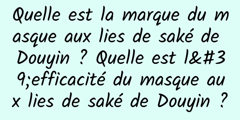 Quelle est la marque du masque aux lies de saké de Douyin ? Quelle est l'efficacité du masque aux lies de saké de Douyin ?