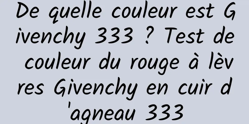 De quelle couleur est Givenchy 333 ? Test de couleur du rouge à lèvres Givenchy en cuir d'agneau 333
