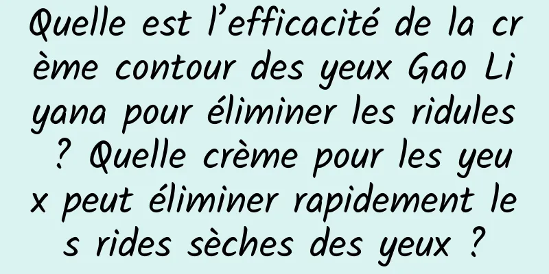 Quelle est l’efficacité de la crème contour des yeux Gao Liyana pour éliminer les ridules ? Quelle crème pour les yeux peut éliminer rapidement les rides sèches des yeux ?