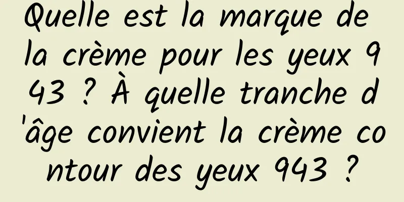 Quelle est la marque de la crème pour les yeux 943 ? À quelle tranche d'âge convient la crème contour des yeux 943 ?