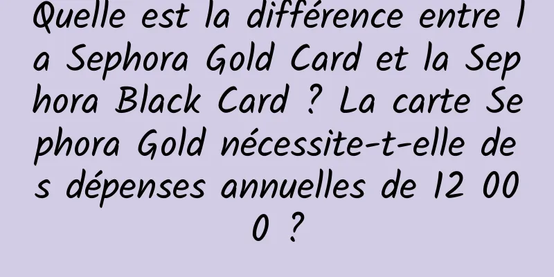 Quelle est la différence entre la Sephora Gold Card et la Sephora Black Card ? La carte Sephora Gold nécessite-t-elle des dépenses annuelles de 12 000 ?