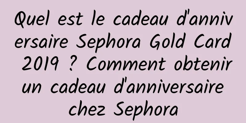Quel est le cadeau d'anniversaire Sephora Gold Card 2019 ? Comment obtenir un cadeau d'anniversaire chez Sephora