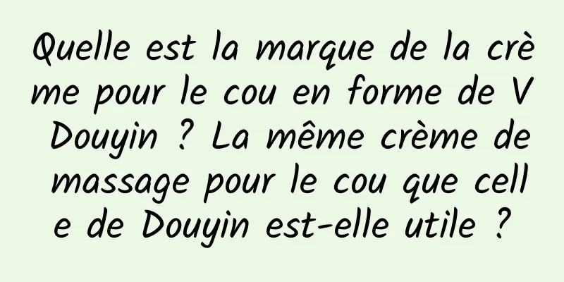 Quelle est la marque de la crème pour le cou en forme de V Douyin ? La même crème de massage pour le cou que celle de Douyin est-elle utile ?