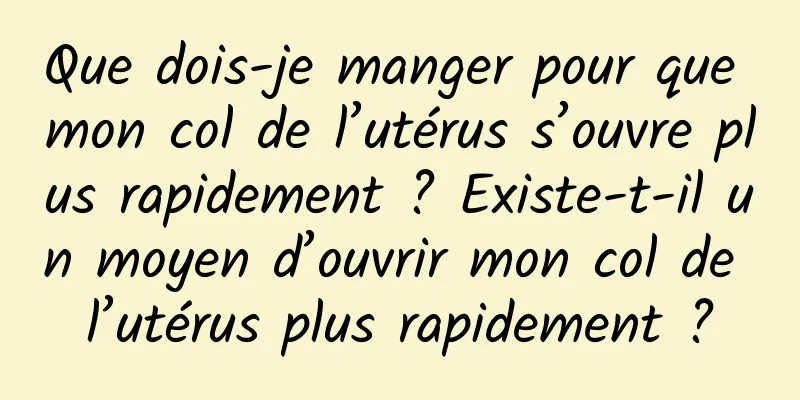 Que dois-je manger pour que mon col de l’utérus s’ouvre plus rapidement ? Existe-t-il un moyen d’ouvrir mon col de l’utérus plus rapidement ?