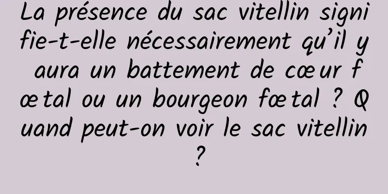 La présence du sac vitellin signifie-t-elle nécessairement qu’il y aura un battement de cœur fœtal ou un bourgeon fœtal ? Quand peut-on voir le sac vitellin ?