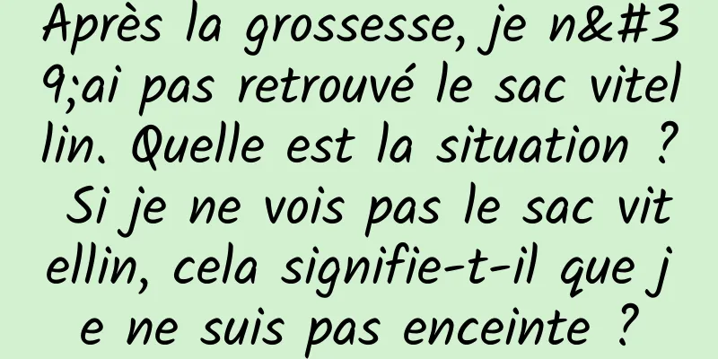 Après la grossesse, je n'ai pas retrouvé le sac vitellin. Quelle est la situation ? Si je ne vois pas le sac vitellin, cela signifie-t-il que je ne suis pas enceinte ?