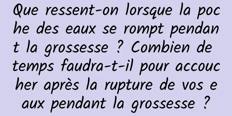 Que ressent-on lorsque la poche des eaux se rompt pendant la grossesse ? Combien de temps faudra-t-il pour accoucher après la rupture de vos eaux pendant la grossesse ?