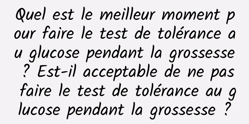 Quel est le meilleur moment pour faire le test de tolérance au glucose pendant la grossesse ? Est-il acceptable de ne pas faire le test de tolérance au glucose pendant la grossesse ?