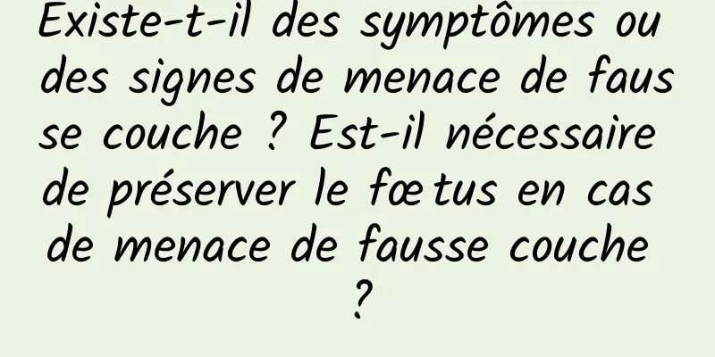 Existe-t-il des symptômes ou des signes de menace de fausse couche ? Est-il nécessaire de préserver le fœtus en cas de menace de fausse couche ?