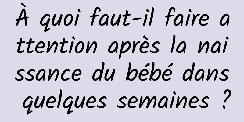 À quoi faut-il faire attention après la naissance du bébé dans quelques semaines ?