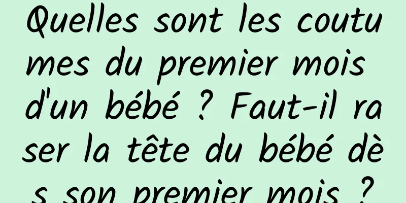 Quelles sont les coutumes du premier mois d'un bébé ? Faut-il raser la tête du bébé dès son premier mois ?