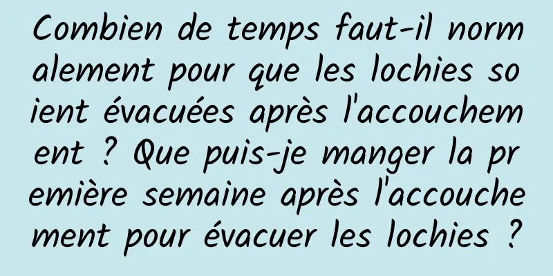 Combien de temps faut-il normalement pour que les lochies soient évacuées après l'accouchement ? Que puis-je manger la première semaine après l'accouchement pour évacuer les lochies ?