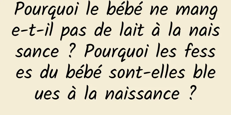 Pourquoi le bébé ne mange-t-il pas de lait à la naissance ? Pourquoi les fesses du bébé sont-elles bleues à la naissance ?