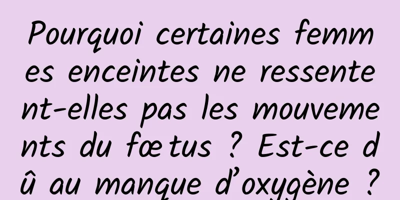 Pourquoi certaines femmes enceintes ne ressentent-elles pas les mouvements du fœtus ? Est-ce dû au manque d’oxygène ?