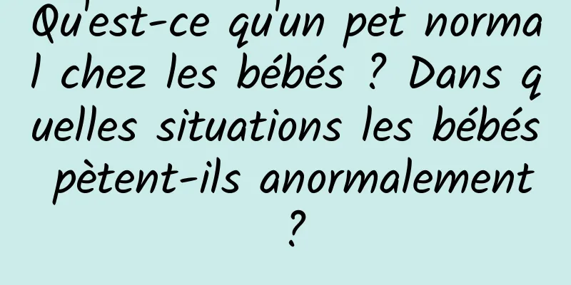 Qu'est-ce qu'un pet normal chez les bébés ? Dans quelles situations les bébés pètent-ils anormalement ?