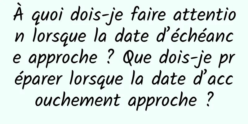 À quoi dois-je faire attention lorsque la date d’échéance approche ? Que dois-je préparer lorsque la date d’accouchement approche ?